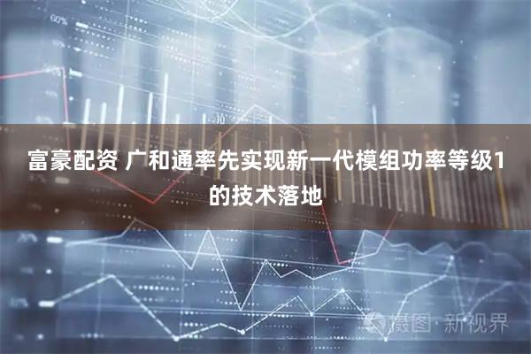 富豪配资 广和通率先实现新一代模组功率等级1的技术落地