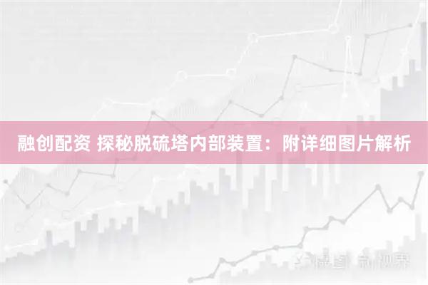 融创配资 探秘脱硫塔内部装置：附详细图片解析