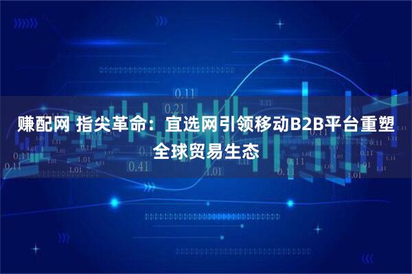 赚配网 指尖革命：宜选网引领移动B2B平台重塑全球贸易生态