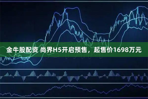 金牛股配资 尚界H5开启预售，起售价1698万元