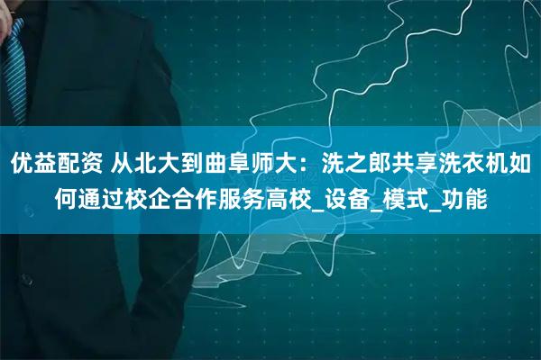 优益配资 从北大到曲阜师大：洗之郎共享洗衣机如何通过校企合作服务高校_设备_模式_功能