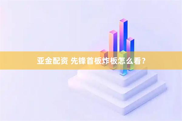亚金配资 先锋首板炸板怎么看?