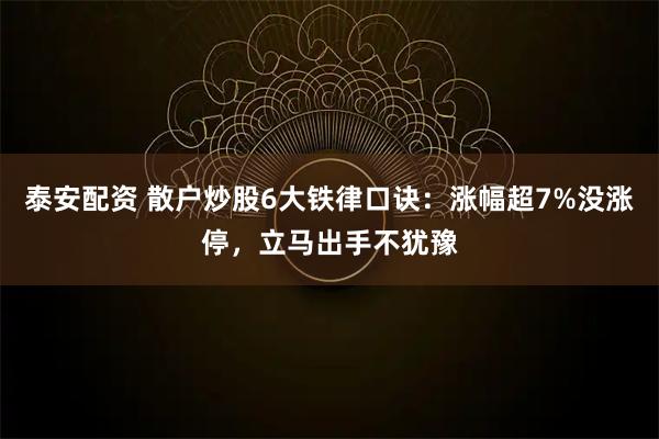 泰安配资 散户炒股6大铁律口诀:涨幅超7%没涨停,立马出手不犹豫