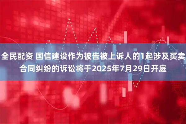 全民配资 国信建设作为被告被上诉人的1起涉及买卖合同纠纷的诉讼将于2025年7月29日开庭