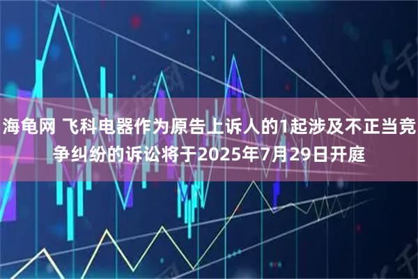 海龟网 飞科电器作为原告上诉人的1起涉及不正当竞争纠纷的诉讼将于2025年7月29日开庭