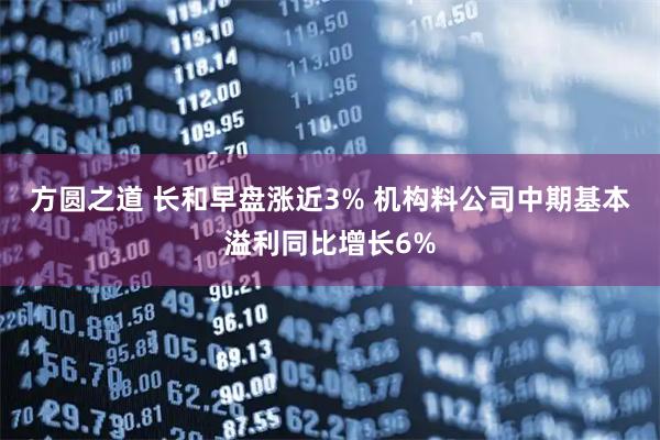 方圆之道 长和早盘涨近3% 机构料公司中期基本溢利同比增长6%