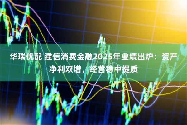 华瑞优配 建信消费金融2025年业绩出炉：资产净利双增，经营稳中提质
