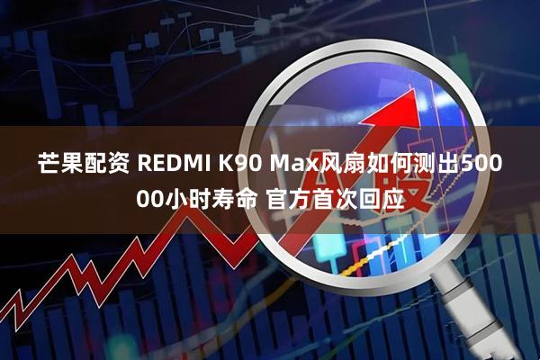 芒果配资 REDMI K90 Max风扇如何测出50000小时寿命 官方首次回应