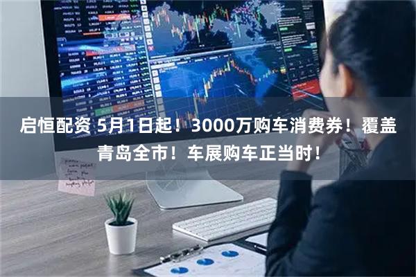 启恒配资 5月1日起！3000万购车消费券！覆盖青岛全市！车展购车正当时！