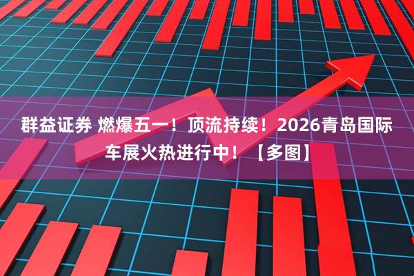 群益证券 燃爆五一！顶流持续！2026青岛国际车展火热进行中！【多图】