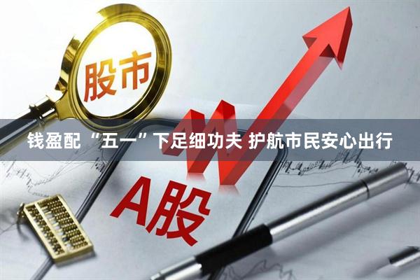 钱盈配 “五一”下足细功夫 护航市民安心出行