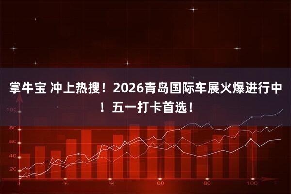掌牛宝 冲上热搜！2026青岛国际车展火爆进行中！五一打卡首选！