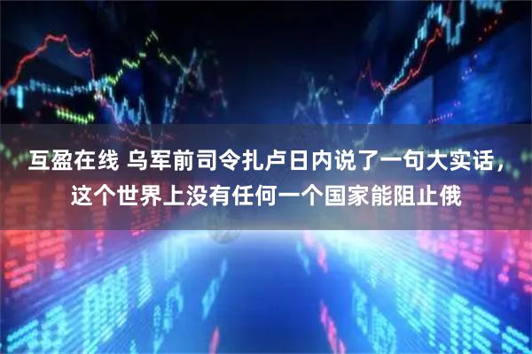 互盈在线 乌军前司令扎卢日内说了一句大实话，这个世界上没有任何一个国家能阻止俄