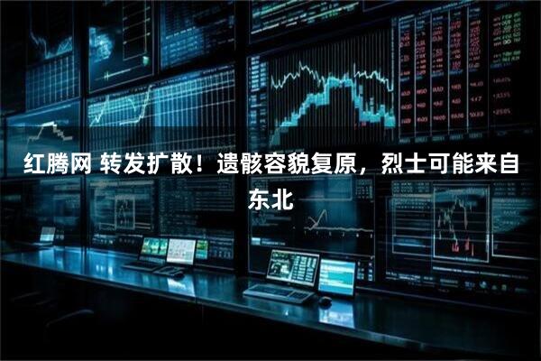 红腾网 转发扩散！遗骸容貌复原，烈士可能来自东北