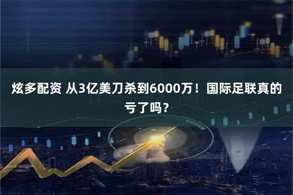 炫多配资 从3亿美刀杀到6000万！国际足联真的亏了吗？
