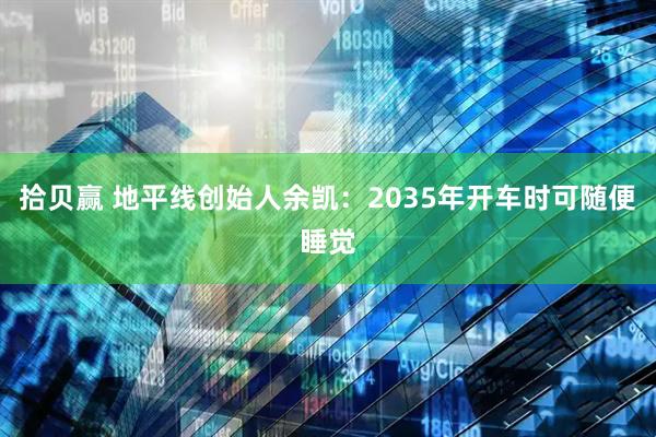 拾贝赢 地平线创始人余凯：2035年开车时可随便睡觉