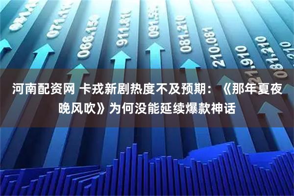河南配资网 卡戎新剧热度不及预期：《那年夏夜晚风吹》为何没能延续爆款神话