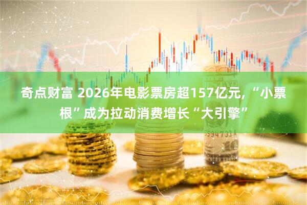 奇点财富 2026年电影票房超157亿元, “小票根”成为拉动消费增长“大引擎”