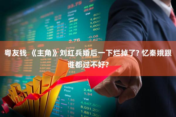 粤友钱 《主角》刘红兵婚后一下烂掉了? 忆秦娥跟谁都过不好?