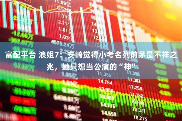 富配平台 浪姐7：安崎觉得小考名列前茅是不祥之兆，她只想当公演的“神”