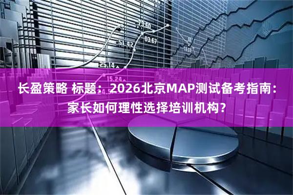 长盈策略 标题：2026北京MAP测试备考指南：家长如何理性选择培训机构？