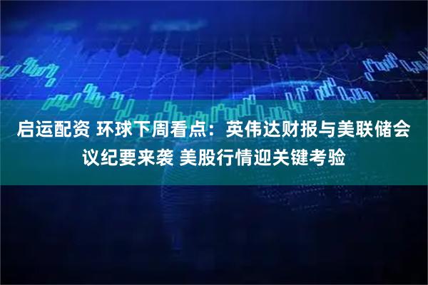 启运配资 环球下周看点：英伟达财报与美联储会议纪要来袭 美股行情迎关键考验