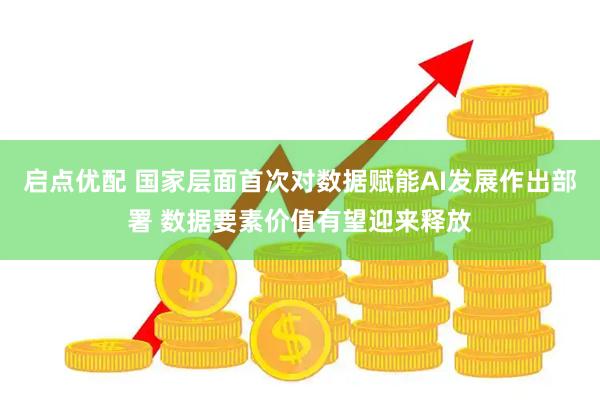 启点优配 国家层面首次对数据赋能AI发展作出部署 数据要素价值有望迎来释放