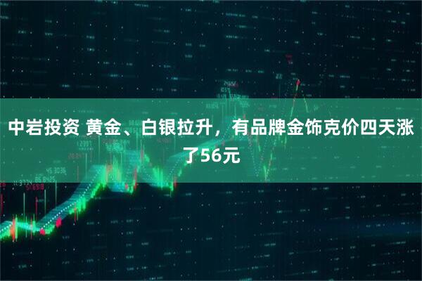 中岩投资 黄金、白银拉升，有品牌金饰克价四天涨了56元