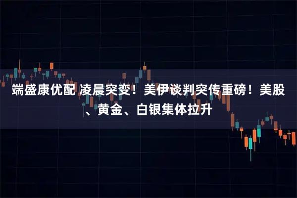 端盛康优配 凌晨突变！美伊谈判突传重磅！美股、黄金、白银集体拉升