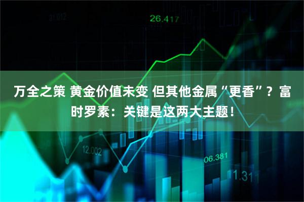 万全之策 黄金价值未变 但其他金属“更香”？富时罗素：关键是这两大主题！