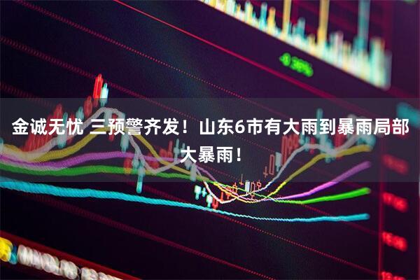 金诚无忧 三预警齐发!山东6市有大雨到暴雨局部大暴雨!