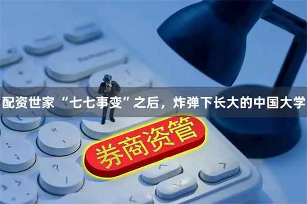 配资世家 “七七事变”之后,炸弹下长大的中国大学