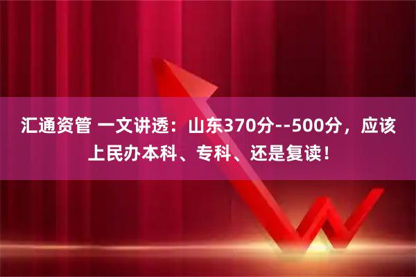 汇通资管 一文讲透:山东370分--500分,应该上民办本科、专科、还是复读!