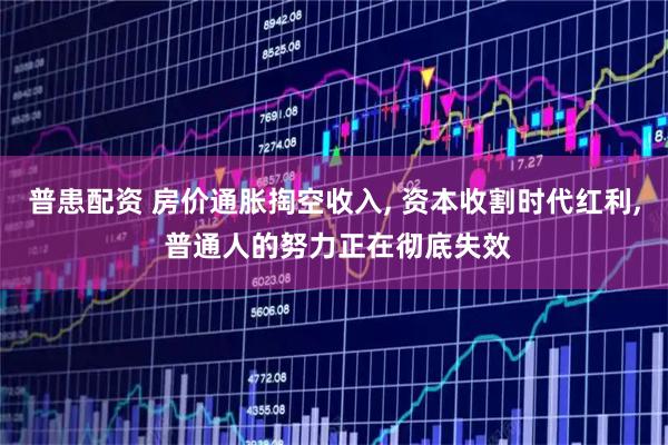 普患配资 房价通胀掏空收入, 资本收割时代红利, 普通人的努力正在彻底失效
