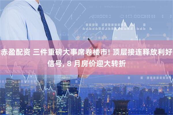 赤盈配资 三件重磅大事席卷楼市! 顶层接连释放利好信号, 8 月房价迎大转折