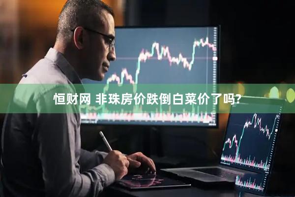 恒财网 非珠房价跌倒白菜价了吗?